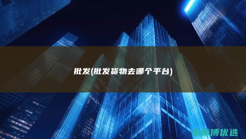 批发(批发货物去哪个平台)