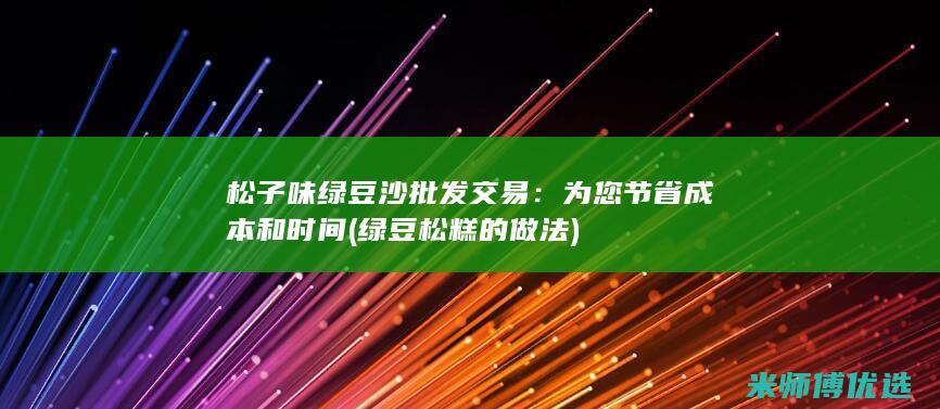 松子味绿豆沙批发交易：为您节省成本和时间 (绿豆松糕的做法)