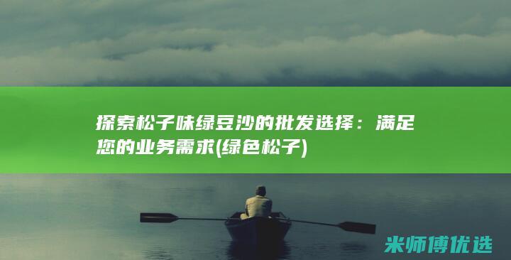 探索松子味绿豆沙的批发选择：满足您的业务需求 (绿色松子)