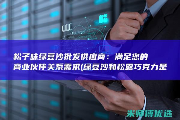 松子味绿豆沙批发供应商：满足您的商业伙伴关系需求 (绿豆沙和松露巧克力是谁)