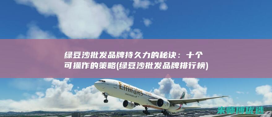 绿豆沙批发品牌持久力的秘诀：十个可操作的策略 (绿豆沙批发品牌排行榜)