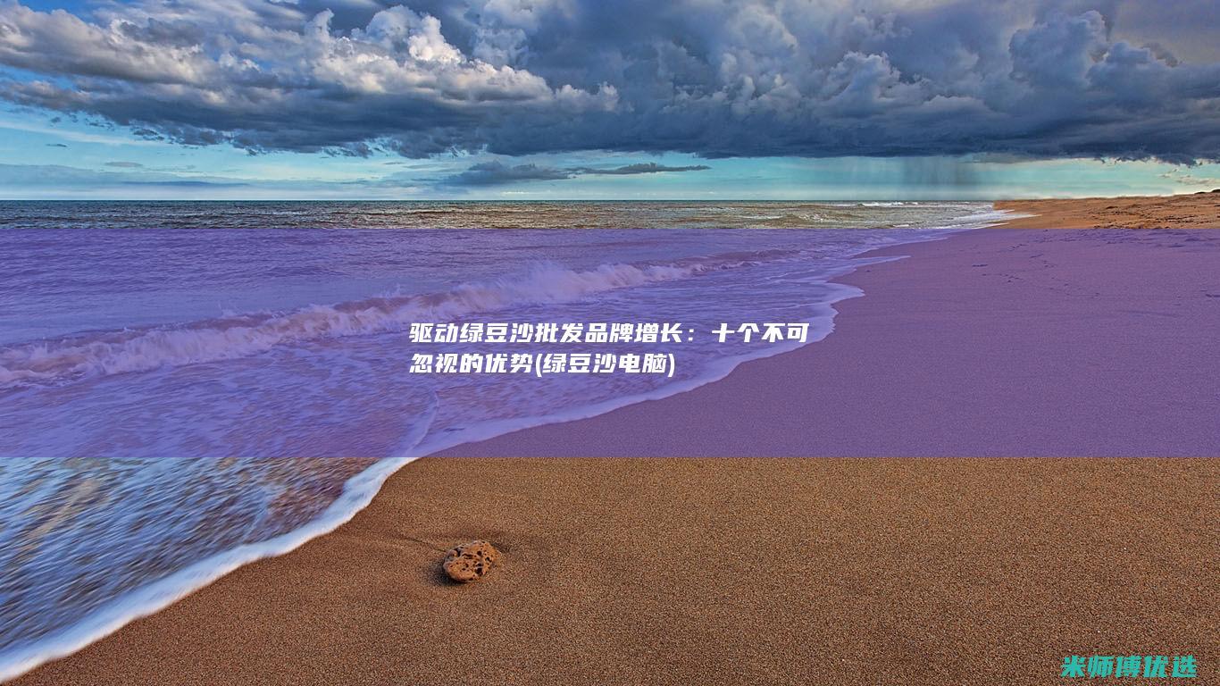 驱动绿豆沙批发品牌增长：十个不可忽视的优势 (绿豆沙电脑)