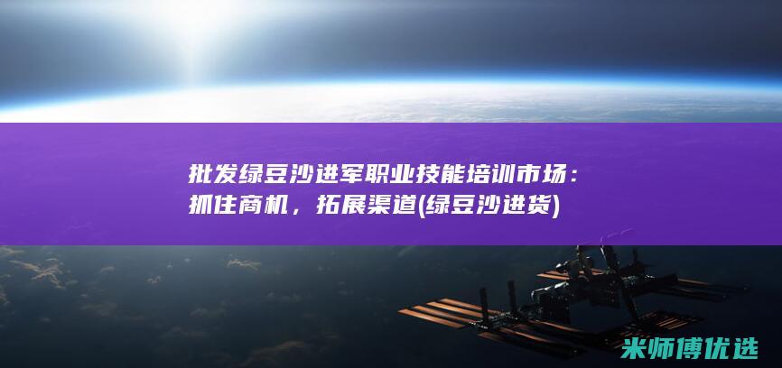 批发绿豆沙进军职业技能培训市场：抓住商机，拓展渠道 (绿豆沙进货)