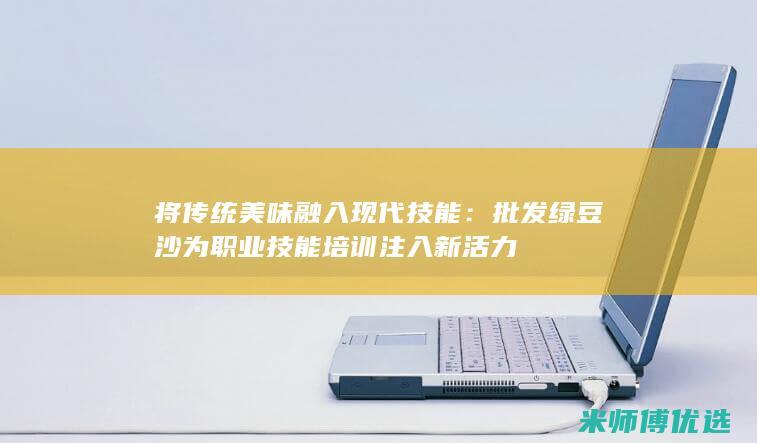 将传统美味融入现代技能：批发绿豆沙为职业技能培训注入新活力