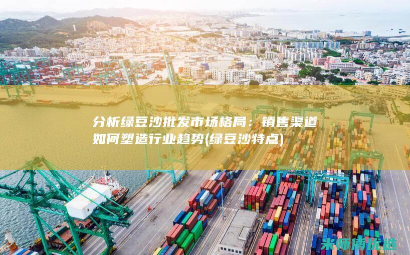 分析绿豆沙批发市场格局：销售渠道如何塑造行业趋势 (绿豆沙特点)