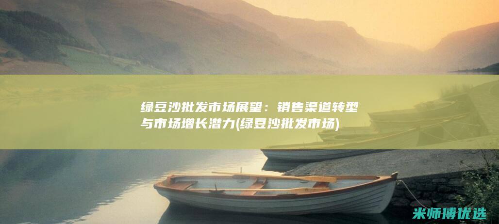 绿豆沙批发市场展望：销售渠道转型与市场增长潜力 (绿豆沙批发市场)