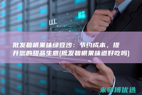 批发碧根果味绿豆沙：节约成本，提升您的甜品生意 (批发碧根果味道好吃吗)