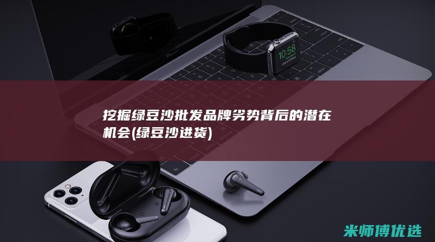 挖掘绿豆沙批发品牌劣势背后的潜在机会 (绿豆沙进货)