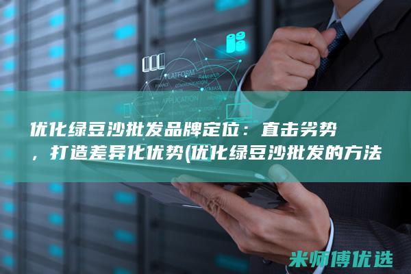 优化绿豆沙批发品牌定位：直击劣势，打造差异化优势 (优化绿豆沙批发的方法)