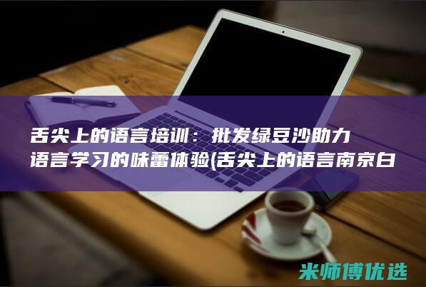舌尖上的语言培训：批发绿豆沙助力语言学习的味蕾体验 (舌尖上的语言南京白局)