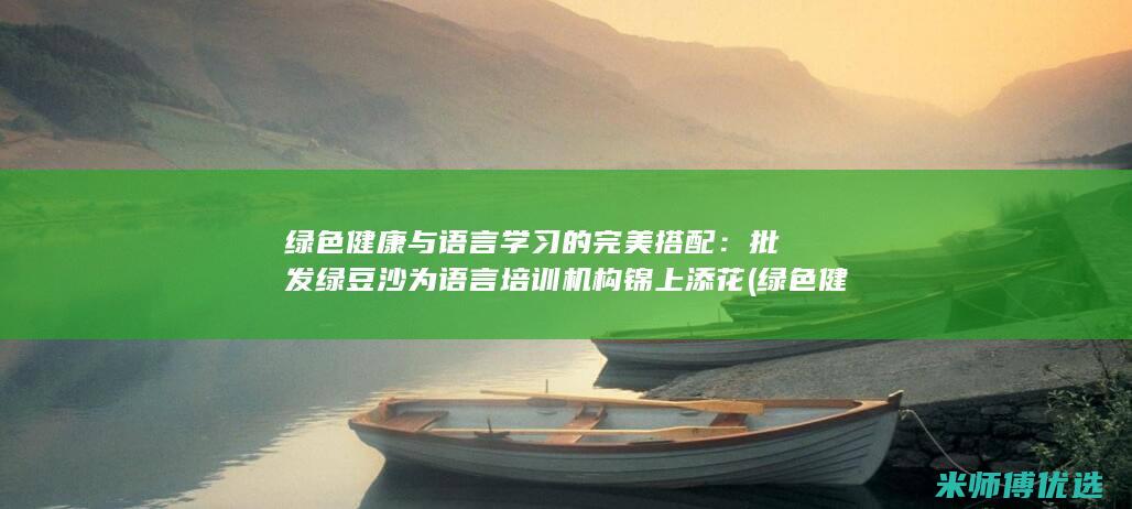 绿色健康与语言学习的完美搭配：批发绿豆沙为语言培训机构锦上添花 (绿色健康与语文的关系)