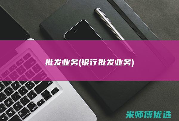 批发业务(银行批发业务)