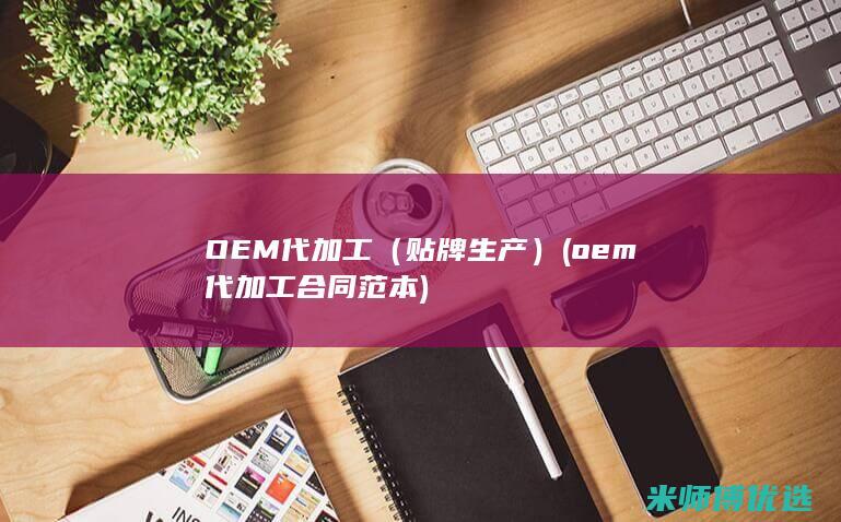 OEM代加工（贴牌生产）(oem代加工合同范本)