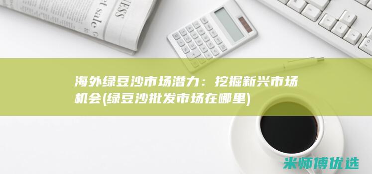 海外绿豆沙市场潜力：挖掘新兴市场机会 (绿豆沙批发市场在哪里)