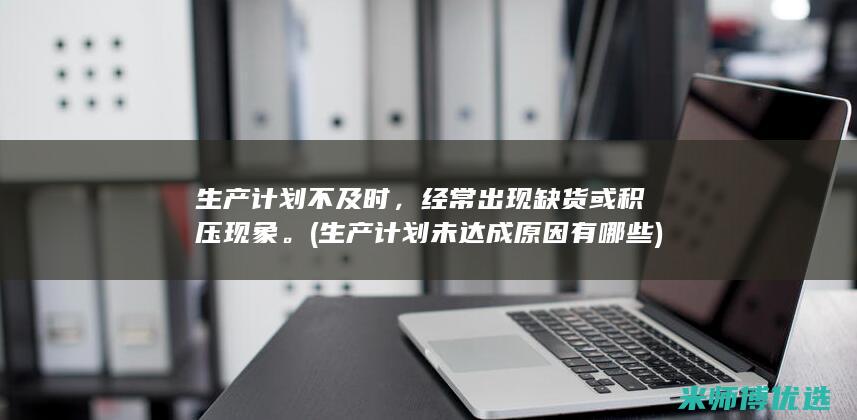 生产计划不及时，经常出现缺货或积压现象。(生产计划未达成原因有哪些)
