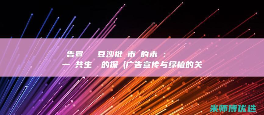 廣告宣傳與綠豆沙批發市場的未來：一個共生關係的探討 (广告宣传与绿植的关系)