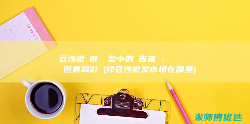 綠豆沙批發市場轉型中的廣告宣傳：驅動因素和影響 (绿豆沙批发市场在哪里)