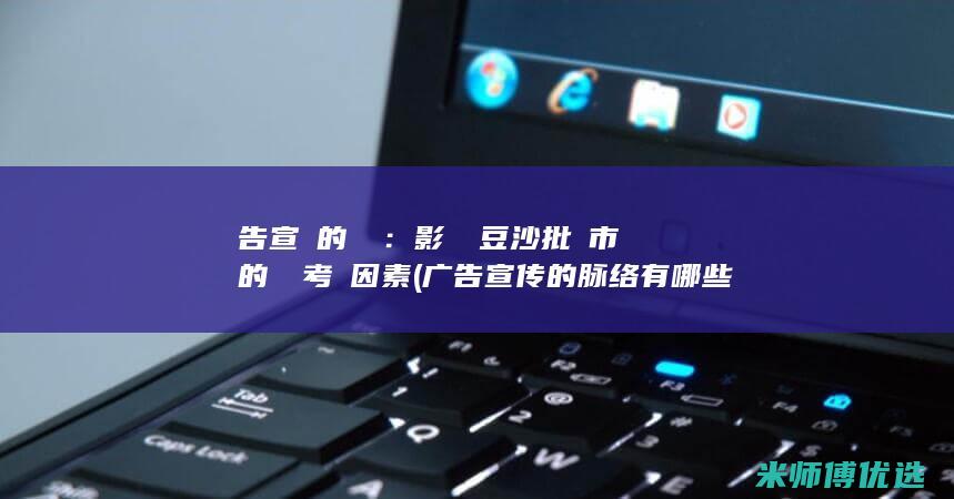 廣告宣傳的脈絡：影響綠豆沙批發市場的關鍵考慮因素 (广告宣传的脉络有哪些)