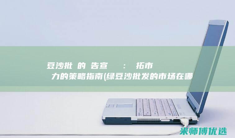 綠豆沙批發的廣告宣傳藍圖：開拓市場潛力的策略指南 (绿豆沙批发的市场在哪)