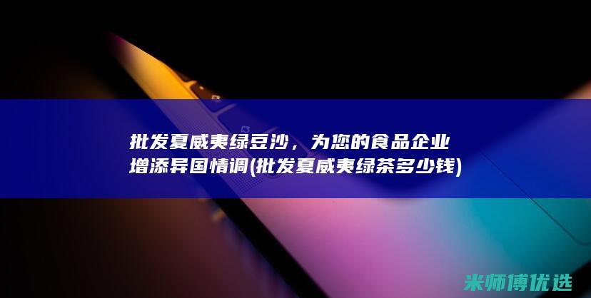 批发夏威夷绿豆沙，为您的食品企业增添异国情调 (批发夏威夷绿茶多少钱)