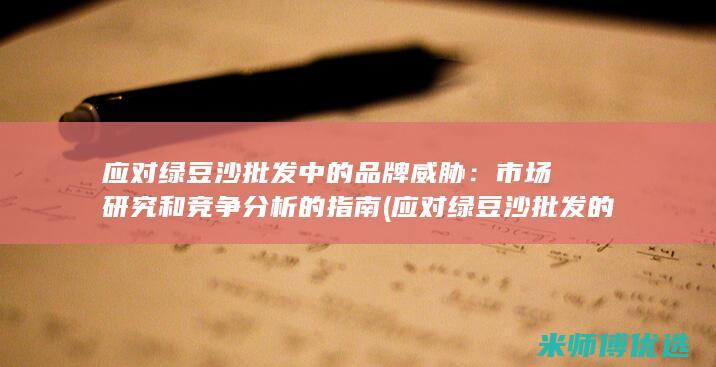 应对绿豆沙批发中的品牌威胁：市场研究和竞争分析的指南 (应对绿豆沙批发的措施)