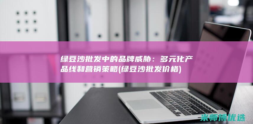 绿豆沙批发中的品牌威胁：多元化产品线和营销策略 (绿豆沙批发价格)