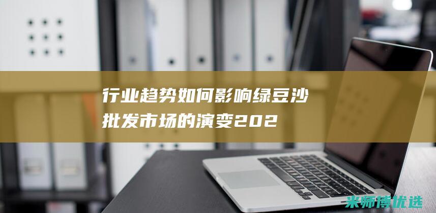 行业趋势如何影响绿豆沙批发市场的演变 (2024年电商行业趋势如何)