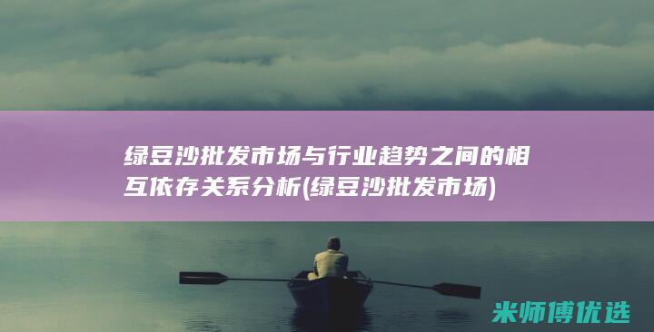 绿豆沙批发市场与行业趋势之间的相互依存关系分析 (绿豆沙批发市场)