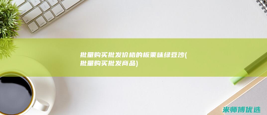 批量购买批发价格的板栗味绿豆沙 (批量购买批发商品)