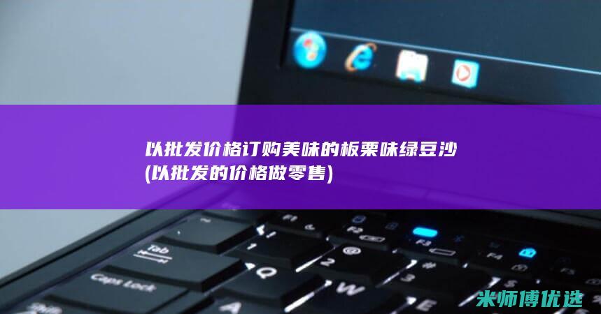 以批发价格订购美味的板栗味绿豆沙 (以批发的价格做零售)