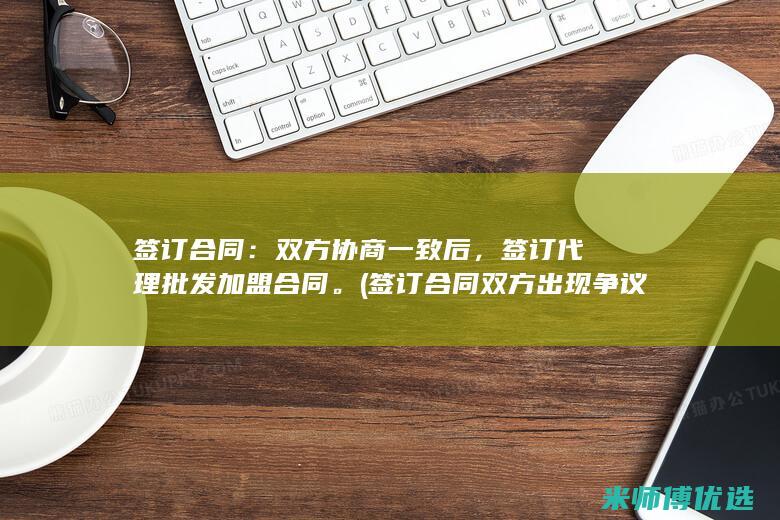 签订合同：双方协商一致后，签订代理批发加盟合同。(签订合同双方出现争议怎么解决)