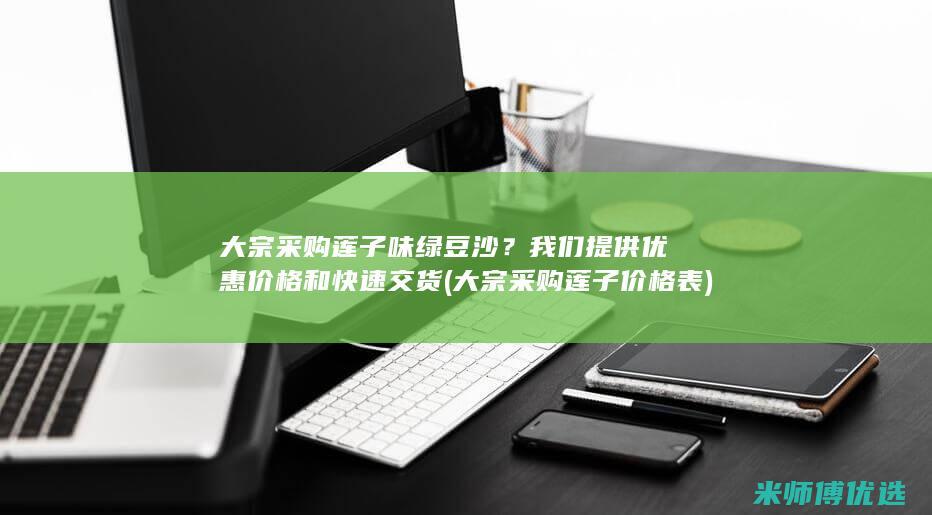 大宗采购莲子味绿豆沙？我们提供优惠价格和快速交货 (大宗采购莲子价格表)