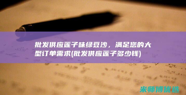 批发供应莲子味绿豆沙，满足您的大型订单需求 (批发供应莲子多少钱)
