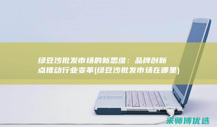 绿豆沙批发市场的新思维：品牌创新点推动行业变革 (绿豆沙批发市场在哪里)