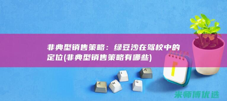 非典型销售策略：绿豆沙在驾校中的定位 (非典型销售策略有哪些)
