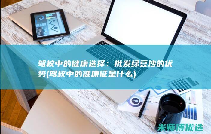 驾校中的健康选择：批发绿豆沙的优势 (驾校中的健康证是什么)