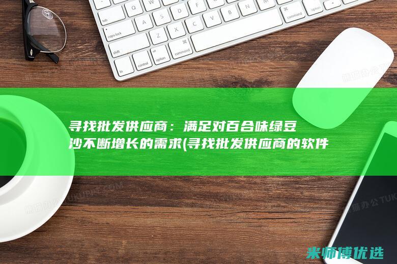 寻找批发供应商：满足对百合味绿豆沙不断增长的需求 (寻找批发供应商的软件)