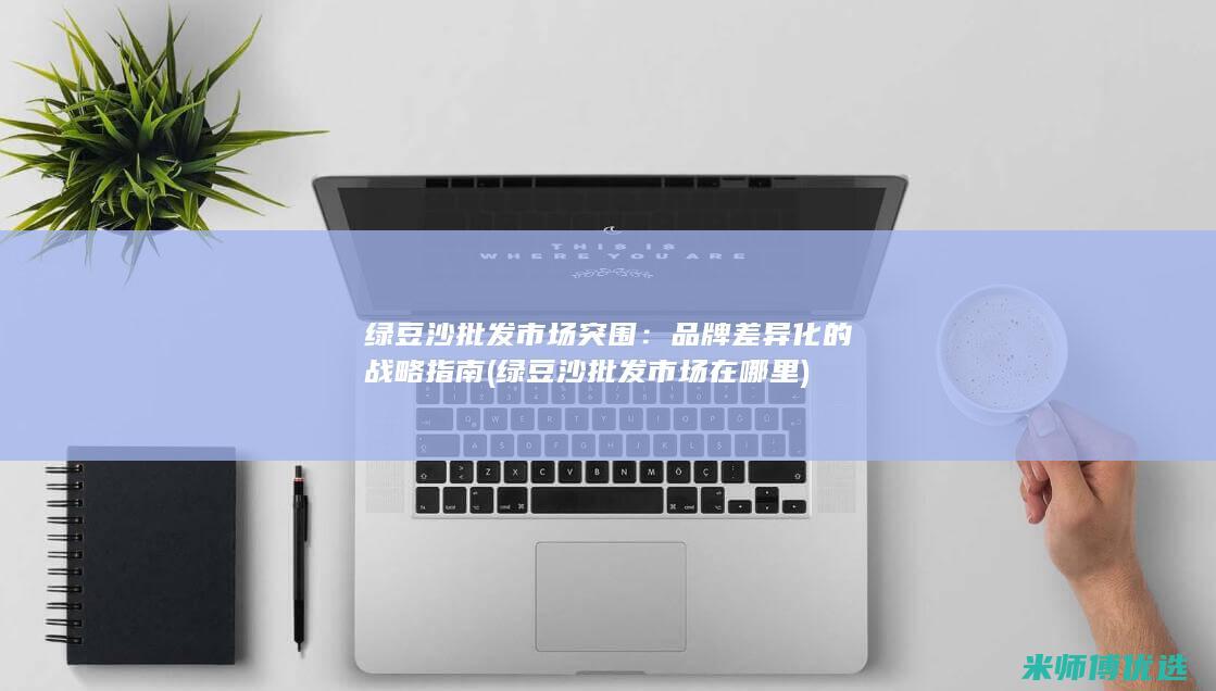绿豆沙批发市场突围：品牌差异化的战略指南 (绿豆沙批发市场在哪里)
