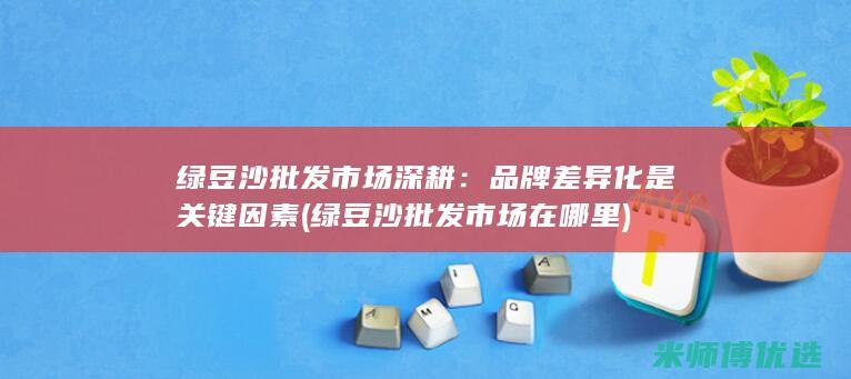 绿豆沙批发市场深耕：品牌差异化是关键因素 (绿豆沙批发市场在哪里)
