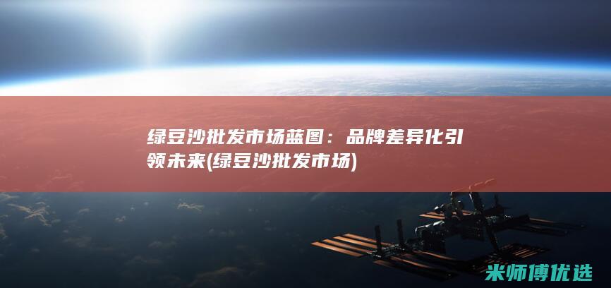 绿豆沙批发市场蓝图：品牌差异化引领未来 (绿豆沙批发市场)