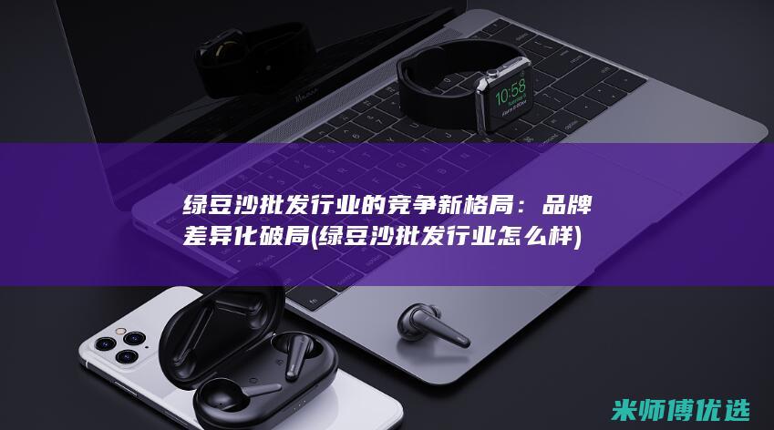 绿豆沙批发行业的竞争新格局：品牌差异化破局 (绿豆沙批发行业怎么样)