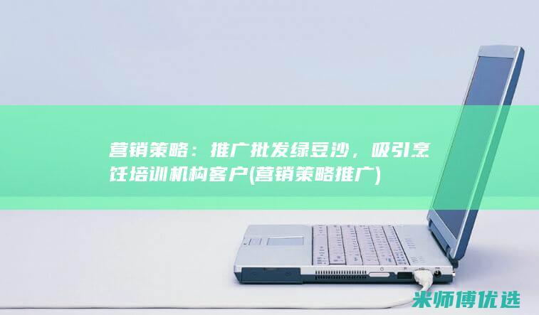 营销策略：推广批发绿豆沙，吸引烹饪培训机构客户 (营销策略推广)