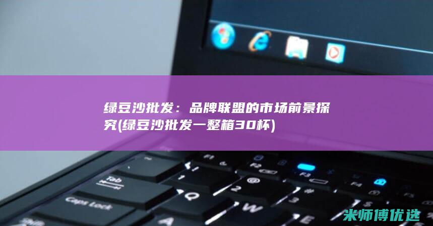 绿豆沙批发：品牌联盟的市场前景探究 (绿豆沙批发一整箱30杯)