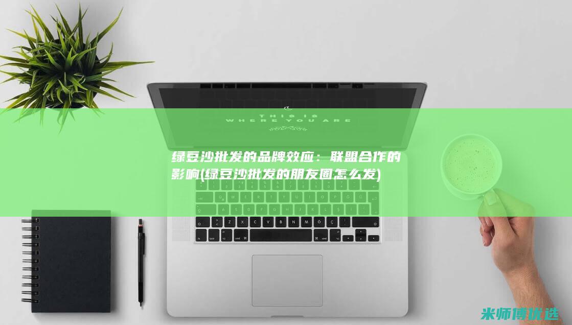 绿豆沙批发的品牌效应：联盟合作的影响 (绿豆沙批发的朋友圈怎么发)