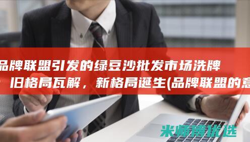 品牌联盟引发的绿豆沙批发市场洗牌：旧格局瓦解，新格局诞生 (品牌联盟的意义)