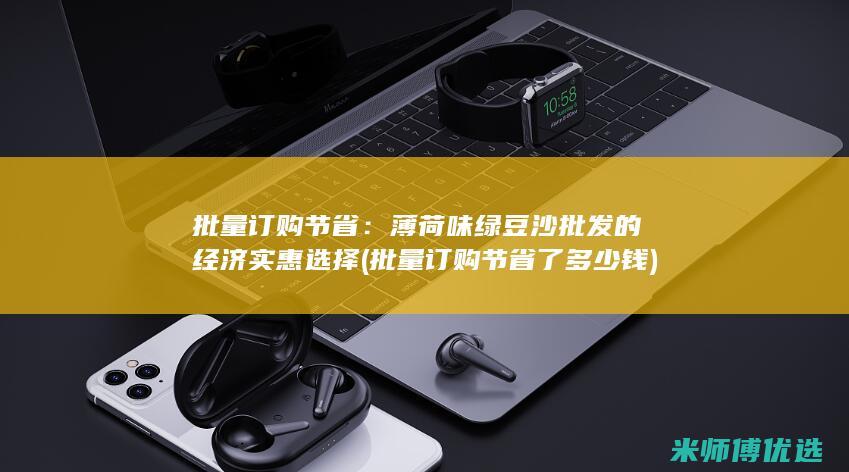 批量订购节省：薄荷味绿豆沙批发的经济实惠选择 (批量订购节省了多少钱)