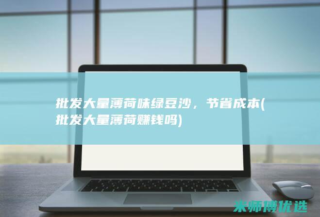 批发大量薄荷味绿豆沙，节省成本 (批发大量薄荷赚钱吗)