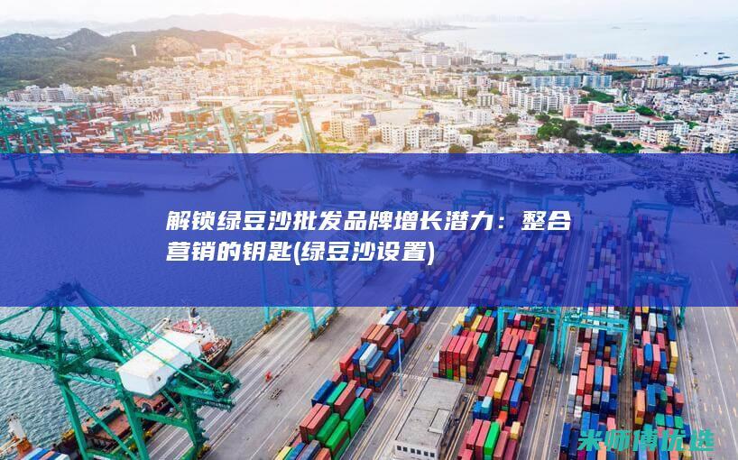 解锁绿豆沙批发品牌增长潜力：整合营销的钥匙 (绿豆沙设置)