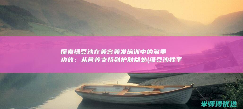 探索绿豆沙在美容美发培训中的多重功效：从营养支持到护肤益处 (绿豆沙找平)