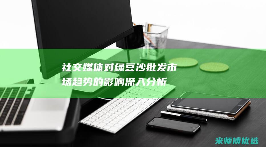 社交媒体对绿豆沙批发市场趋势的影响：深入分析 (社交媒体对绿色消费的影响)